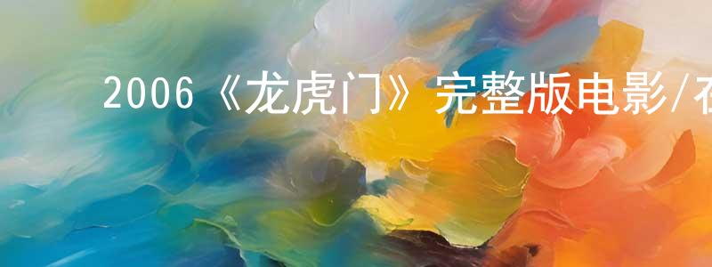 白宇龙的动漫综艺大全,2006《龙虎门》完整版电影/在线观看/百度云-美剧天堂